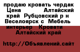 продаю кровать чердак › Цена ­ 9 000 - Алтайский край, Рубцовский р-н, Веселоярск с. Мебель, интерьер » Кровати   . Алтайский край